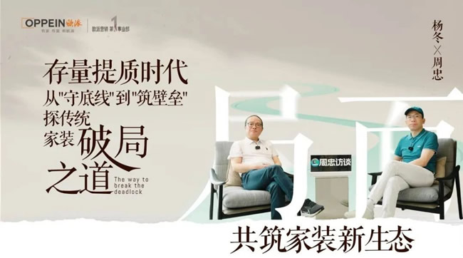 欧派家居 | 周忠访谈｜欧派杨冬：存量提质时代，欧派如何从“守底线”到“筑壁垒”，打造新家装生态的共同体